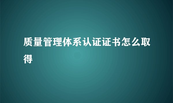 质量管理体系认证证书怎么取得