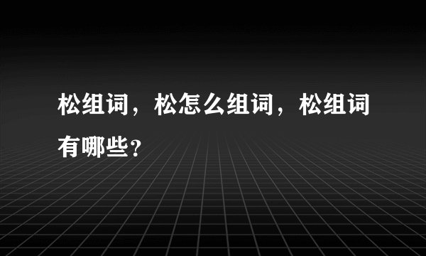 松组词，松怎么组词，松组词有哪些？
