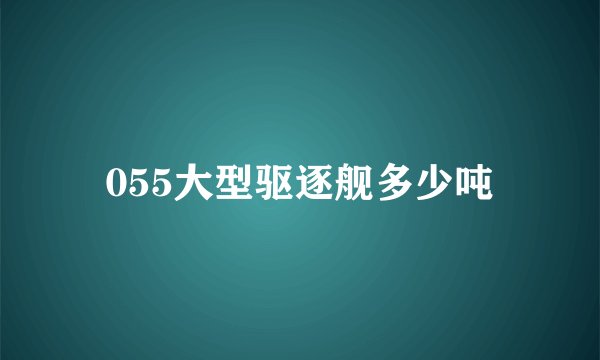 055大型驱逐舰多少吨