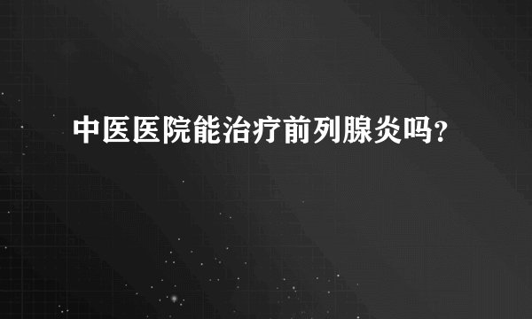 中医医院能治疗前列腺炎吗？