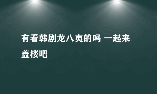 有看韩剧龙八夷的吗 一起来盖楼吧