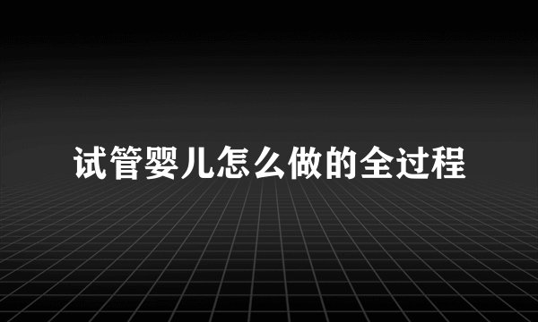 试管婴儿怎么做的全过程