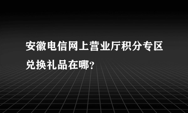 安徽电信网上营业厅积分专区兑换礼品在哪？