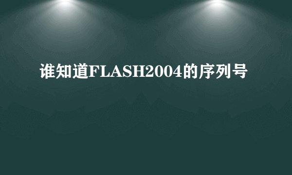 谁知道FLASH2004的序列号