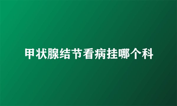 甲状腺结节看病挂哪个科