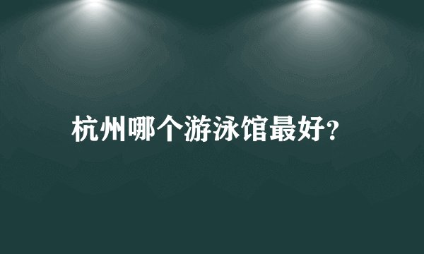 杭州哪个游泳馆最好？