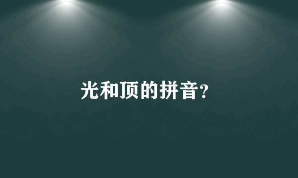 光和顶的拼音？