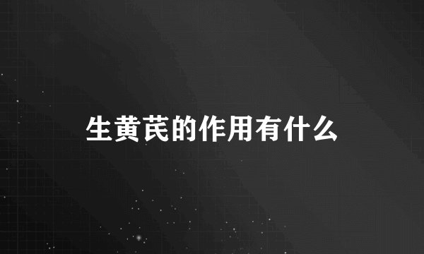 生黄芪的作用有什么