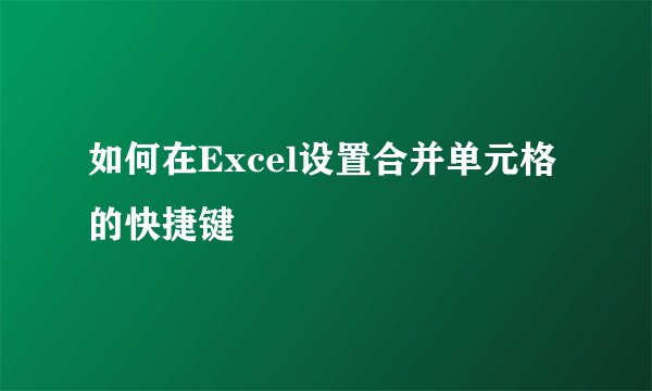 如何在Excel设置合并单元格的快捷键