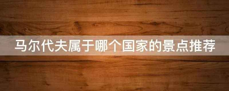 马尔代夫属于哪个国家的景点推荐