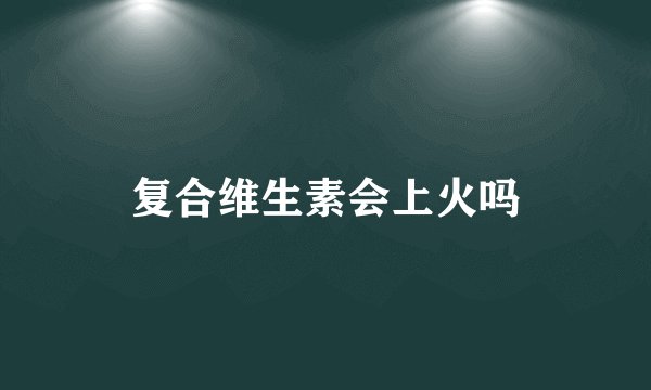 复合维生素会上火吗