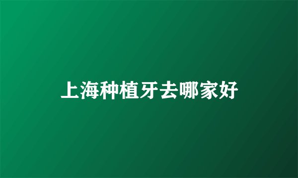 上海种植牙去哪家好