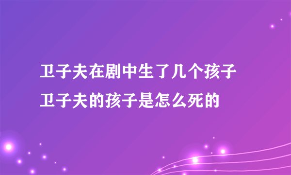 卫子夫在剧中生了几个孩子 卫子夫的孩子是怎么死的
