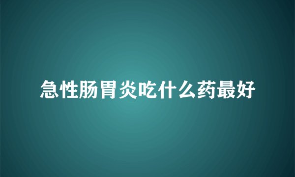 急性肠胃炎吃什么药最好