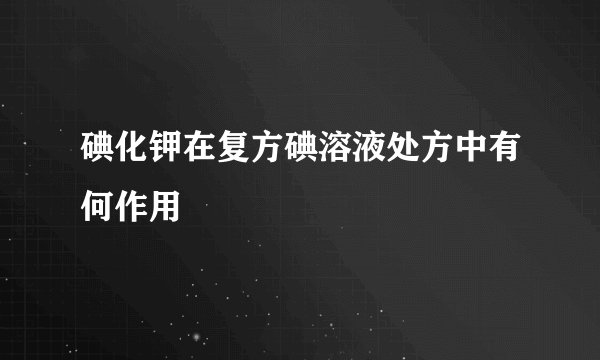 碘化钾在复方碘溶液处方中有何作用