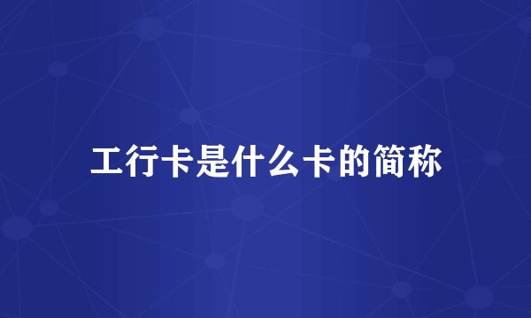 工行卡是什么卡的简称