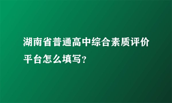 湖南省普通高中综合素质评价平台怎么填写？