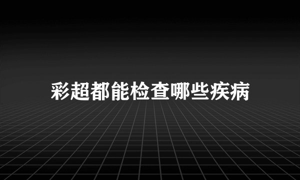 彩超都能检查哪些疾病