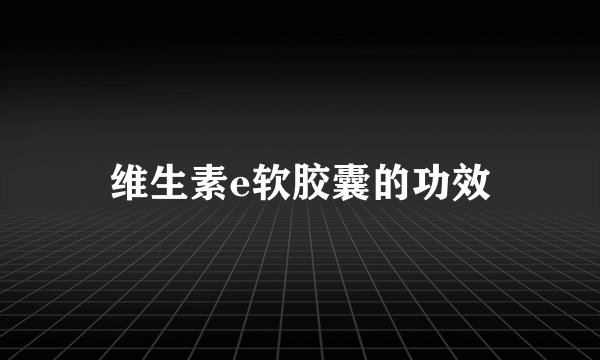 维生素e软胶囊的功效