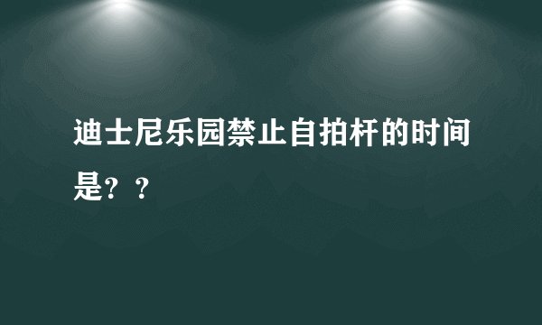 迪士尼乐园禁止自拍杆的时间是？？