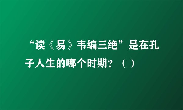 “读《易》韦编三绝”是在孔子人生的哪个时期？（）