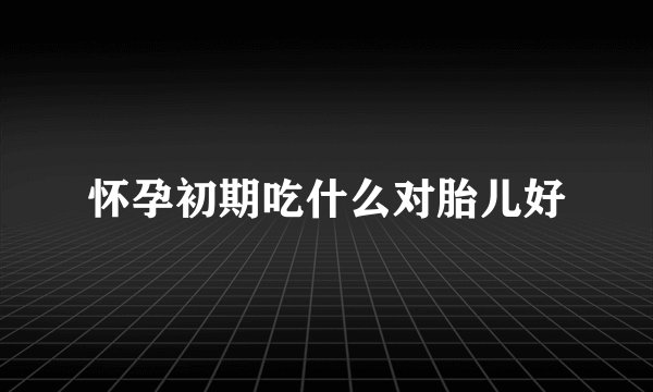 怀孕初期吃什么对胎儿好