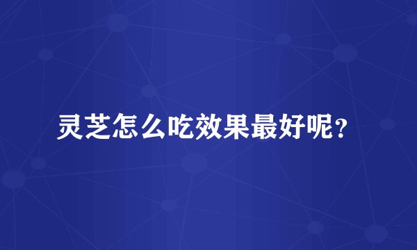灵芝怎么吃效果最好呢？