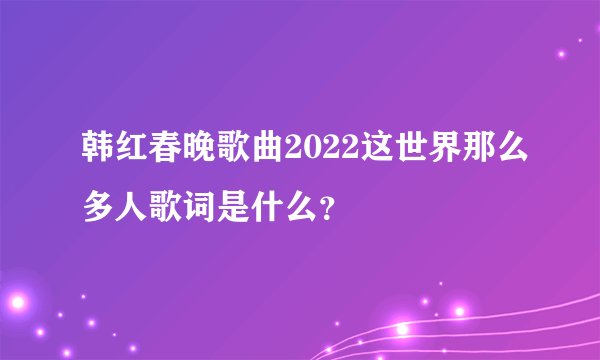韩红春晚歌曲2022这世界那么多人歌词是什么?