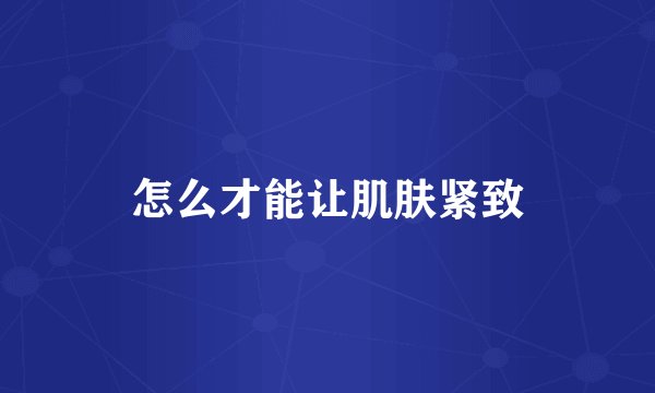 怎么才能让肌肤紧致