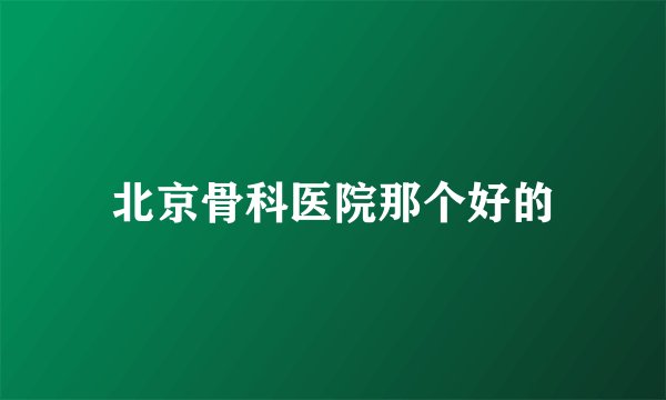北京骨科医院那个好的