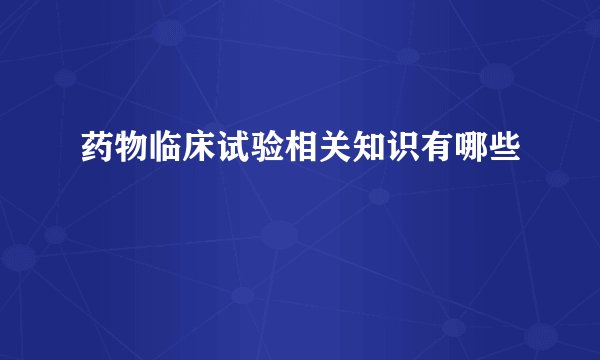药物临床试验相关知识有哪些
