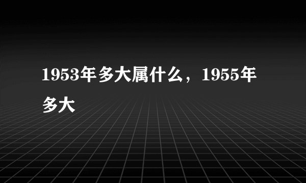 1953年多大属什么，1955年多大