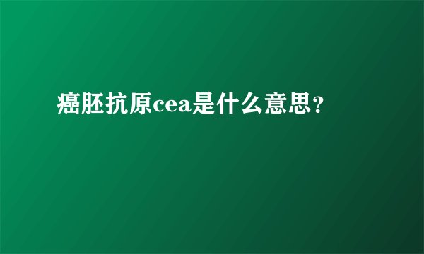癌胚抗原cea是什么意思？