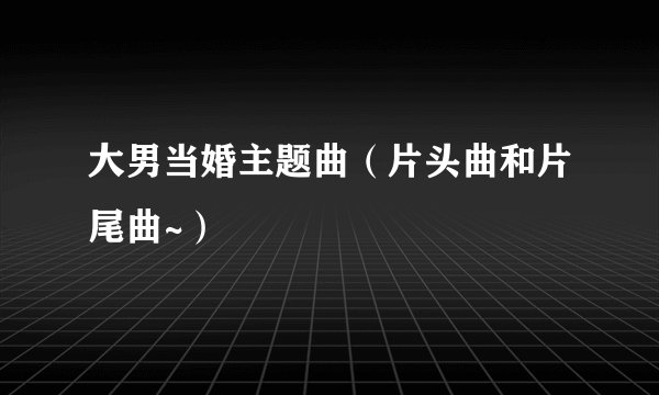 大男当婚主题曲（片头曲和片尾曲~）