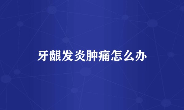 牙龈发炎肿痛怎么办