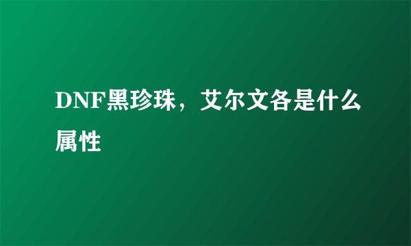 DNF黑珍珠，艾尔文各是什么属性