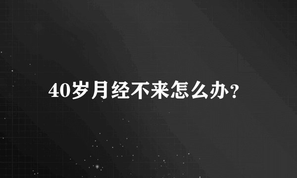 40岁月经不来怎么办？