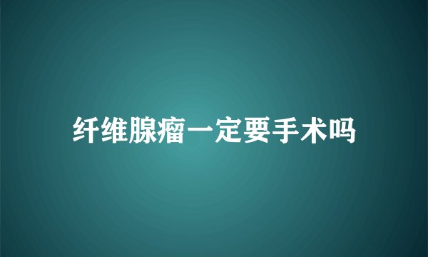 纤维腺瘤一定要手术吗