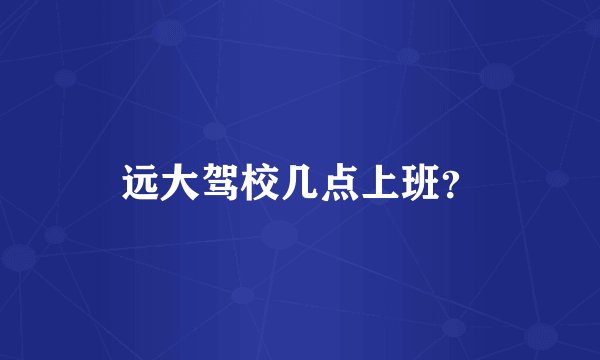 远大驾校几点上班？