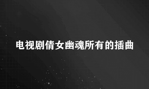 电视剧倩女幽魂所有的插曲