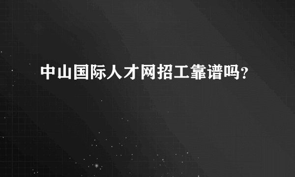 中山国际人才网招工靠谱吗？