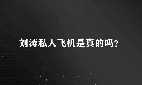 刘涛私人飞机是真的吗？