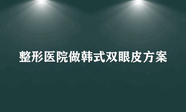 整形医院做韩式双眼皮方案