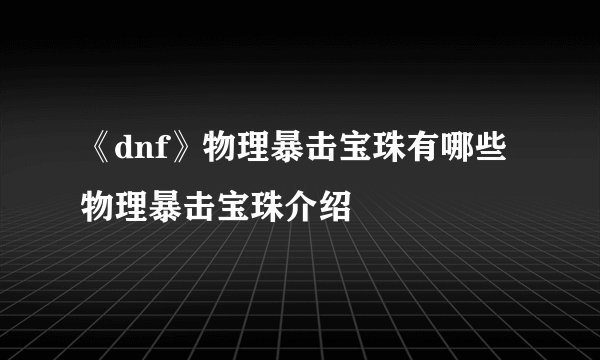 《dnf》物理暴击宝珠有哪些 物理暴击宝珠介绍