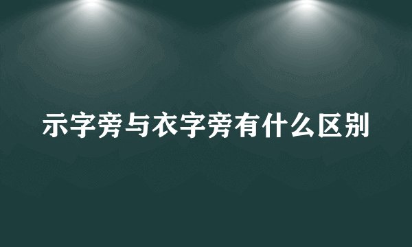 示字旁与衣字旁有什么区别