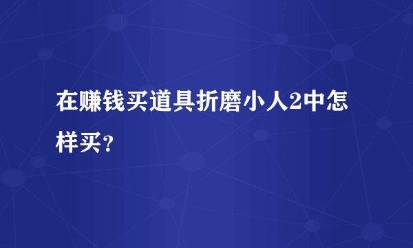 在赚钱买道具折磨小人2中怎样买？