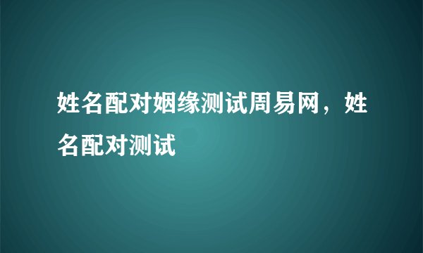 姓名配对姻缘测试周易网，姓名配对测试