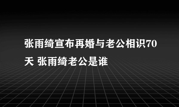 张雨绮宣布再婚与老公相识70天 张雨绮老公是谁