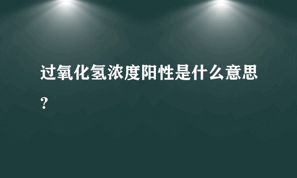过氧化氢浓度阳性是什么意思？