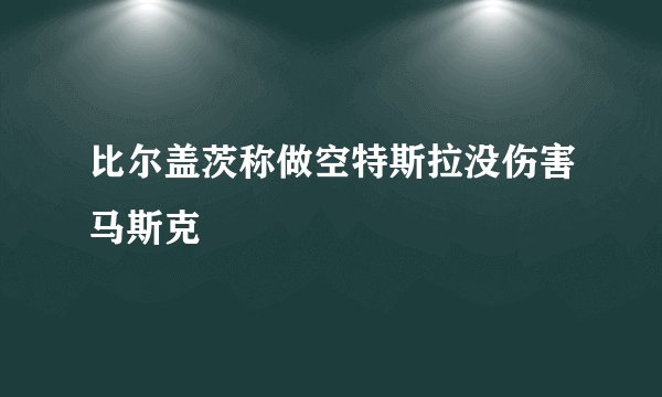 比尔盖茨称做空特斯拉没伤害马斯克